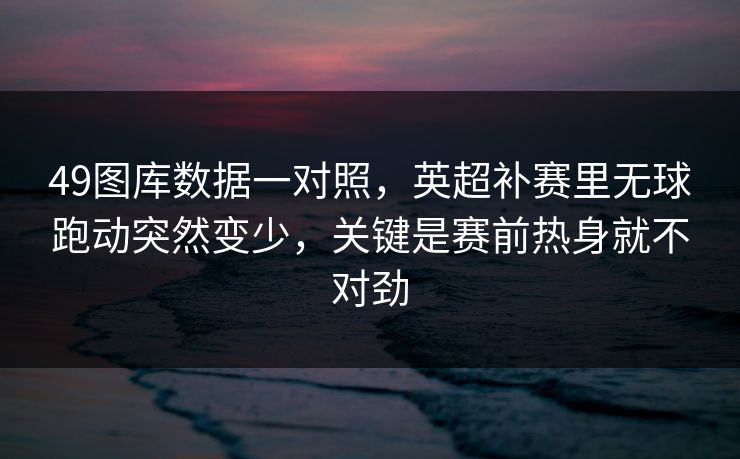 49图库数据一对照，英超补赛里无球跑动突然变少，关键是赛前热身就不对劲