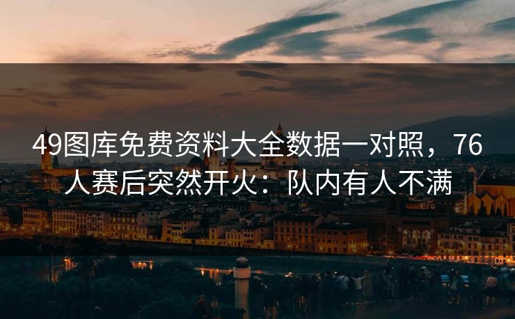 49图库免费资料大全数据一对照,76人赛后突然开火:队内有人不满 49图库免费资料大全数据一对照,76人赛后突然开火:队内有人不满