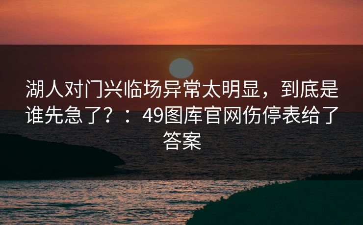 湖人对门兴临场异常太明显，到底是谁先急了？：49图库官网伤停表给了答案