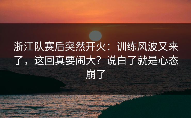 浙江队赛后突然开火：训练风波又来了，这回真要闹大？说白了就是心态崩了