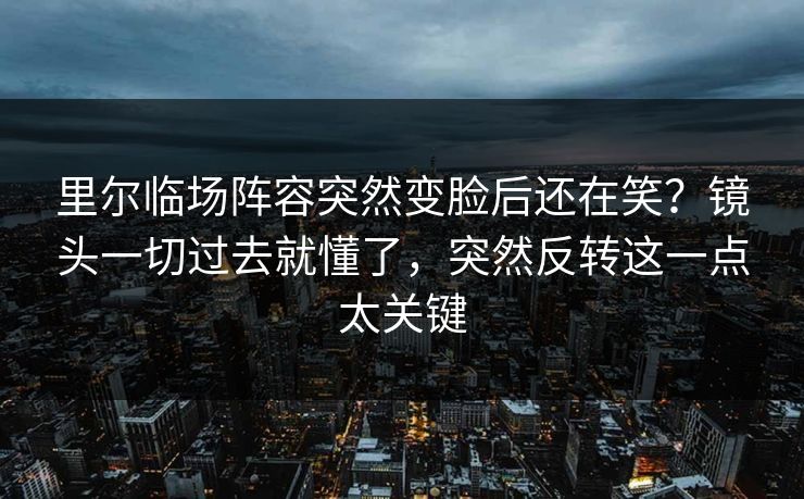 里尔临场阵容突然变脸后还在笑？镜头一切过去就懂了，突然反转这一点太关键