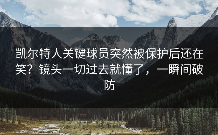 凯尔特人关键球员突然被保护后还在笑？镜头一切过去就懂了，一瞬间破防