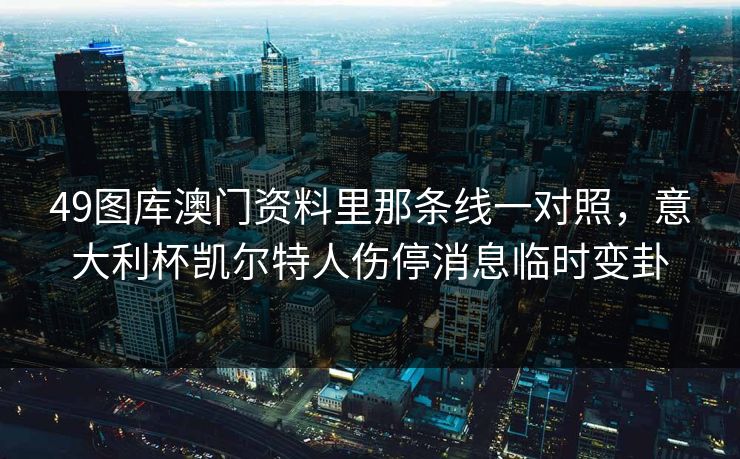 49图库澳门资料里那条线一对照,意大利杯凯尔特人伤停消息临时变卦 49图库澳门资料里那条线一对照,意大利杯凯尔特人伤停消息临时变卦
