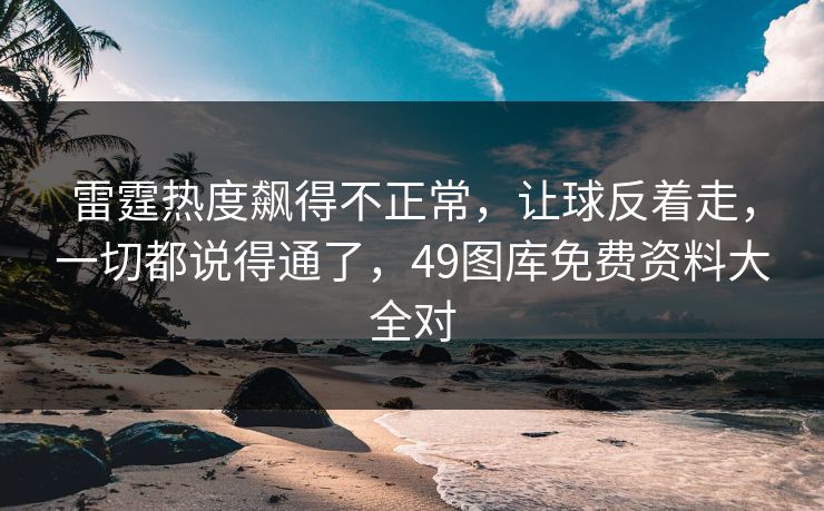 雷霆热度飙得不正常，让球反着走，一切都说得通了，49图库免费资料大全对