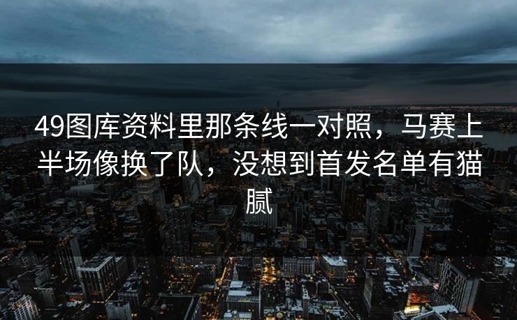 49图库资料里那条线一对照，马赛上半场像换了队，没想到首发名单有猫腻